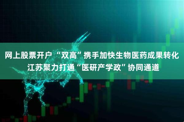 网上股票开户 “双高”携手加快生物医药成果转化 江苏聚力打通“医研产学政”协同通道