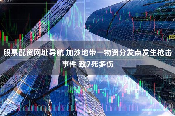 股票配资网址导航 加沙地带一物资分发点发生枪击事件 致7死多伤