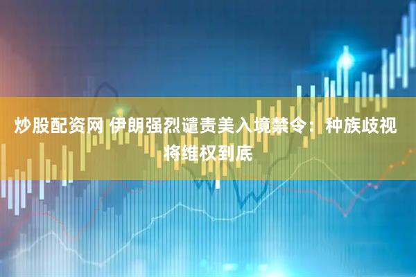 炒股配资网 伊朗强烈谴责美入境禁令：种族歧视 将维权到底