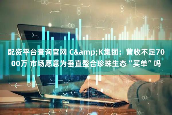 配资平台查询官网 C&K集团：营收不足7000万 市场愿意为垂直整合珍珠生态“买单”吗
