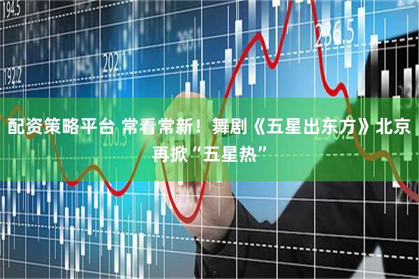 配资策略平台 常看常新！舞剧《五星出东方》北京再掀“五星热”