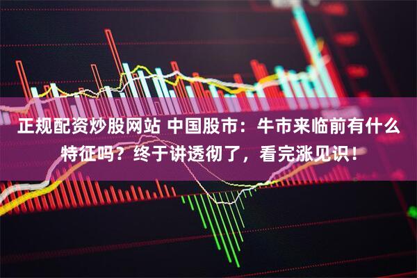 正规配资炒股网站 中国股市：牛市来临前有什么特征吗？终于讲透彻了，看完涨见识！