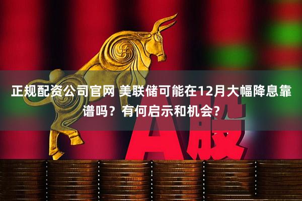 正规配资公司官网 美联储可能在12月大幅降息靠谱吗？有何启示和机会？