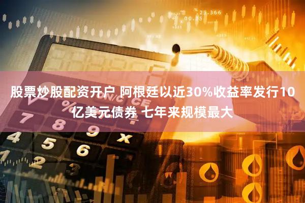 股票炒股配资开户 阿根廷以近30%收益率发行10亿美元债券 七年来规模最大