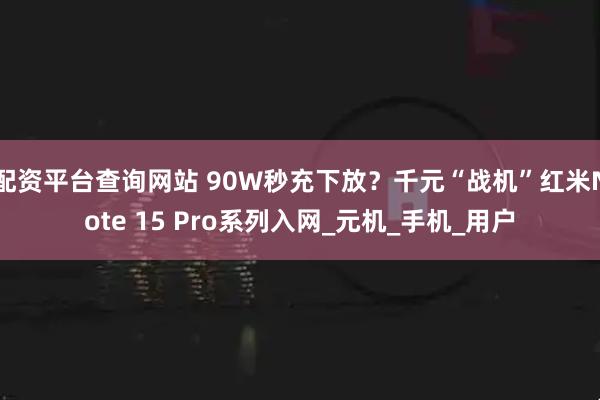 配资平台查询网站 90W秒充下放？千元“战机”红米Note 15 Pro系列入网_元机_手机_用户