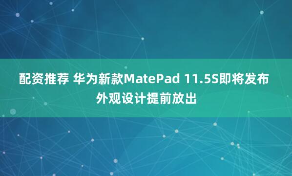 配资推荐 华为新款MatePad 11.5S即将发布 外观设计提前放出
