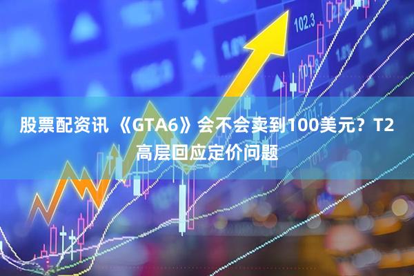 股票配资讯 《GTA6》会不会卖到100美元？T2高层回应定价问题