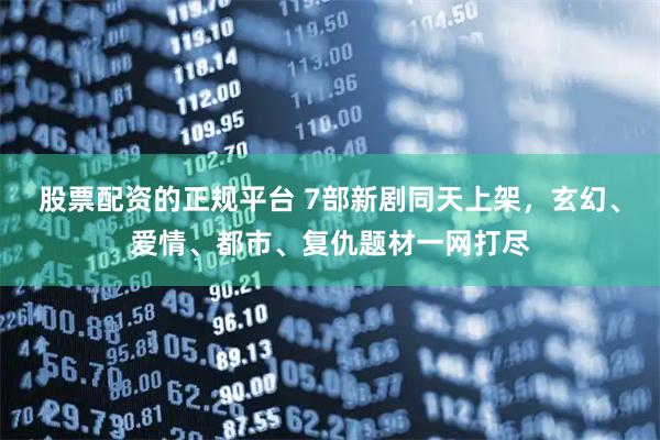 股票配资的正规平台 7部新剧同天上架，玄幻、爱情、都市、复仇题材一网打尽