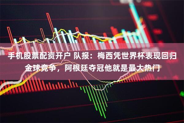 手机股票配资开户 队报：梅西凭世界杯表现回归金球竞争，阿根廷夺冠他就是最大热门