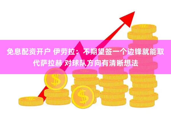 免息配资开户 伊劳拉：不期望签一个边锋就能取代萨拉赫 对球队方向有清晰想法
