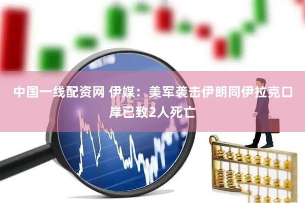 中国一线配资网 伊媒：美军袭击伊朗同伊拉克口岸已致2人死亡