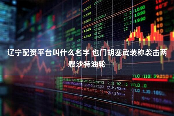 辽宁配资平台叫什么名字 也门胡塞武装称袭击两艘沙特油轮