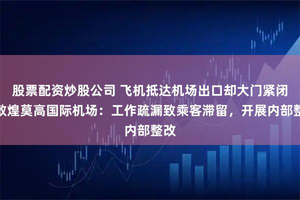 股票配资炒股公司 飞机抵达机场出口却大门紧闭？敦煌莫高国际机场：工作疏漏致乘客滞留，开展内部整改